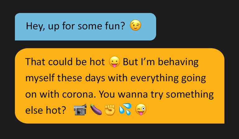 Two speech bubbles reading: 'Hey, up for some fun?' Followed by: ' That could be hot. But I'm behaving myself these days with everything going on with corona. You wanna try something else hot?